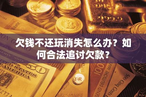 北京欠钱不还玩消失怎么办？如何合法追讨欠款？