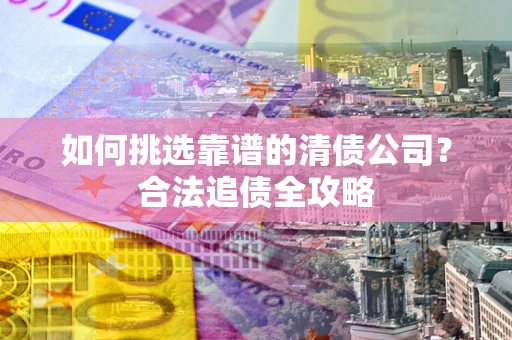 北京如何挑选靠谱的清债公司?合法追债全攻略 北京如何挑选靠谱的清债公司?合法追债全攻略