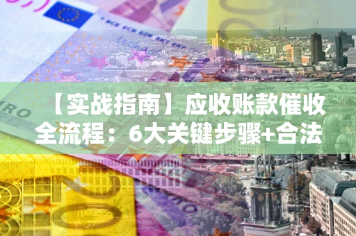 北京【实战指南】应收账款催收全流程：6大关键步骤+合法回款技巧