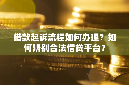北京借款起诉流程如何办理？如何辨别合法借贷平台？