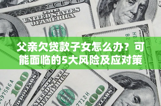 北京父亲欠贷款子女怎么办?可能面临的5大风险及应对策略 北京父亲欠贷款子女怎么办?可能面临的5大风险及应对策略