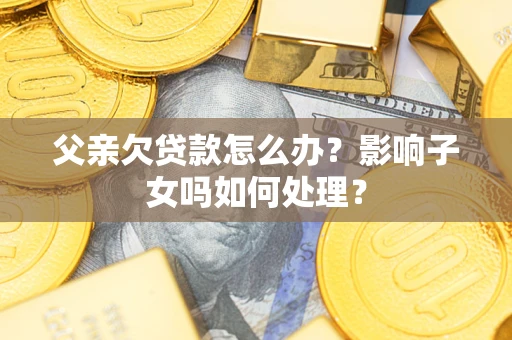 北京父亲欠贷款怎么办？影响子女吗如何处理？
