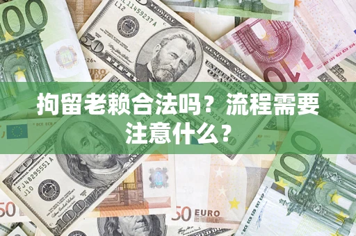 北京拘留老赖合法吗？流程需要注意什么？