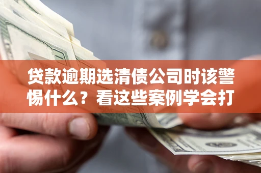 北京贷款逾期选清债公司时该警惕什么？看这些案例学会打翻身仗
