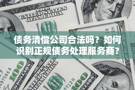 北京债务清偿公司合法吗？如何识别正规债务处理服务商？