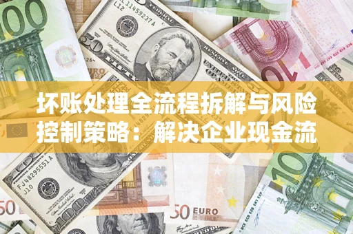 北京坏账处理全流程拆解与风险控制策略：解决企业现金流顽疾的实战指南