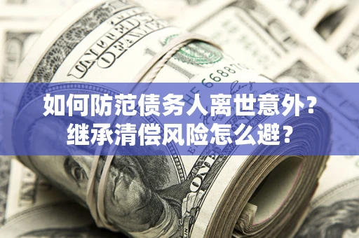 北京如何防范债务人离世意外？继承清偿风险怎么避？