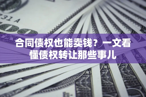 北京合同债权也能卖钱？一文看懂债权转让那些事儿