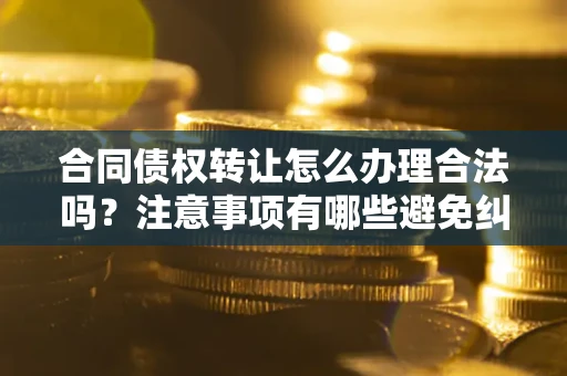 北京合同债权转让怎么办理合法吗？注意事项有哪些避免纠纷？