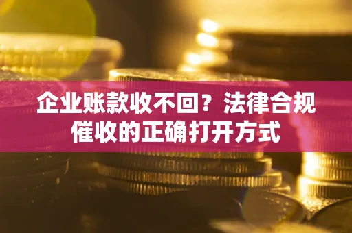 北京企业账款收不回？法律合规催收的正确打开方式