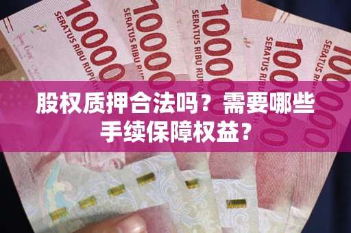 北京股权质押合法吗？需要哪些手续保障权益？