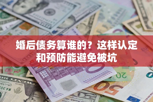 北京婚后债务算谁的？这样认定和预防能避免被坑