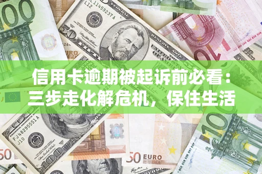 北京信用卡逾期被起诉前必看：三步走化解危机，保住生活尊严