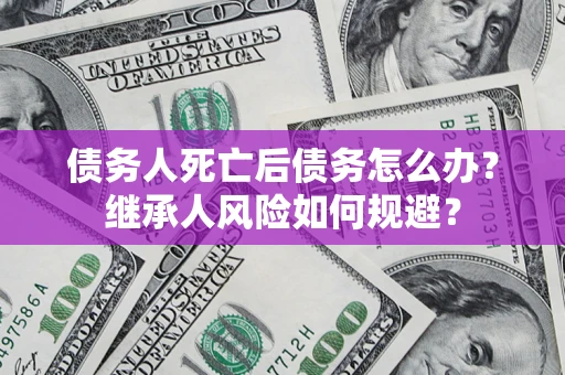 北京债务人死亡后债务怎么办？继承人风险如何规避？