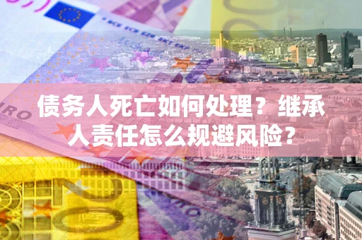 北京债务人死亡如何处理?继承人责任怎么规避风险? 北京债务人死亡如何处理?继承人责任怎么规避风险?