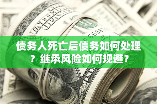 北京债务人死亡后债务如何处理？继承风险如何规避？