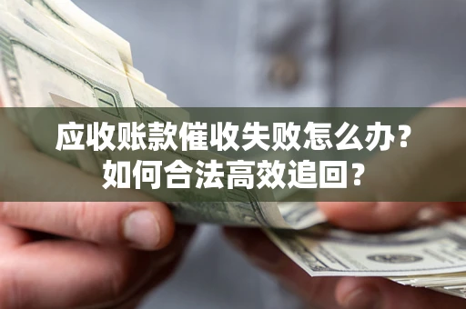 北京应收账款催收失败怎么办？如何合法高效追回？
