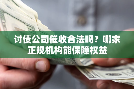 北京讨债公司催收合法吗？哪家正规机构能保障权益
