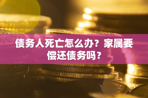 北京债务人死亡怎么办？家属要偿还债务吗？