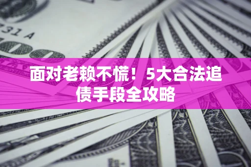 北京面对老赖不慌！5大合法追债手段全攻略