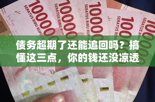 北京债务超期了还能追回吗？搞懂这三点，你的钱还没凉透