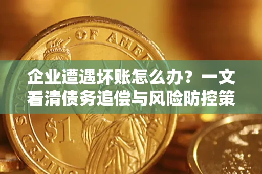 北京企业遭遇坏账怎么办？一文看清债务追偿与风险防控策略