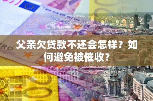 北京父亲欠贷款不还会怎样？如何避免被催收？