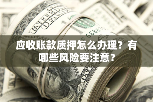 北京应收账款质押怎么办理？有哪些风险要注意？