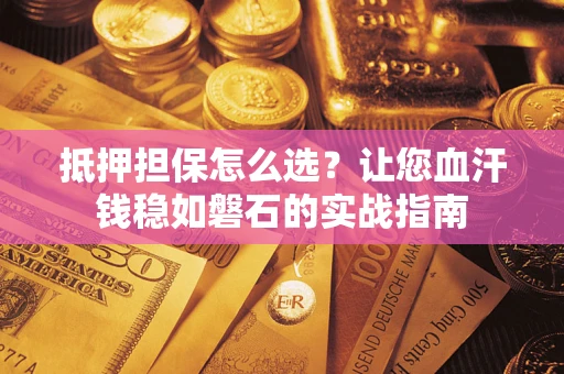 北京抵押担保怎么选？让您血汗钱稳如磐石的实战指南