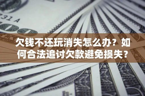 北京欠钱不还玩消失怎么办?如何合法追讨欠款避免损失? 北京欠钱不还玩消失怎么办?如何合法追讨欠款避免损失?
