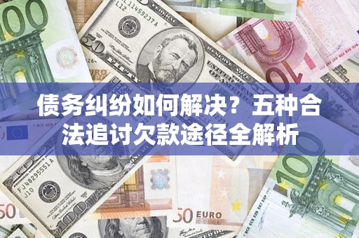北京债务纠纷如何解决？五种合法追讨欠款途径全解析