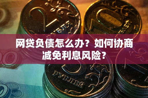 北京网贷负债怎么办？如何协商减免利息风险？