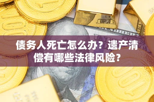 北京债务人死亡怎么办？遗产清偿有哪些法律风险？