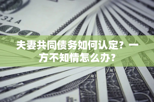 北京夫妻共同债务如何认定？一方不知情怎么办？