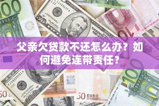 北京父亲欠贷款不还怎么办？如何避免连带责任？