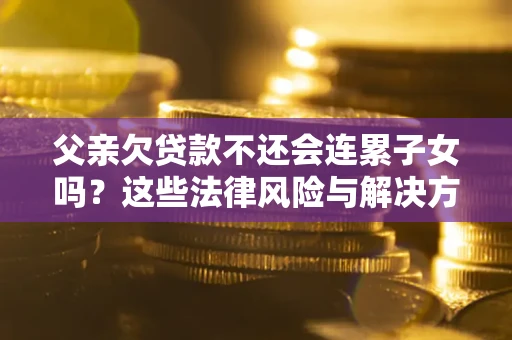 北京父亲欠贷款不还会连累子女吗？这些法律风险与解决方法要早知道！