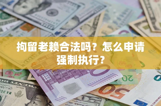 北京拘留老赖合法吗？怎么申请强制执行？
