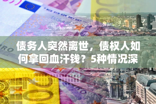 北京债务人突然离世，债权人如何拿回血汗钱？5种情况深度解析
