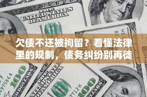 北京欠债不还被拘留？看懂法律里的规制，债务纠纷别再徒劳奔波