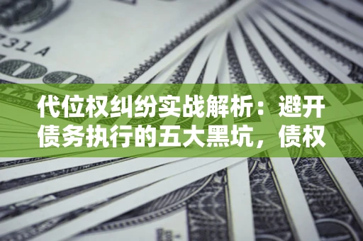 北京代位权纠纷实战解析：避开债务执行的五大黑坑，债权人必看指南
