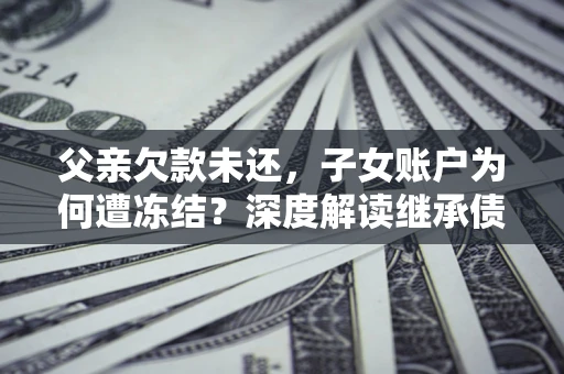 北京父亲欠款未还，子女账户为何遭冻结？深度解读继承债务迷局