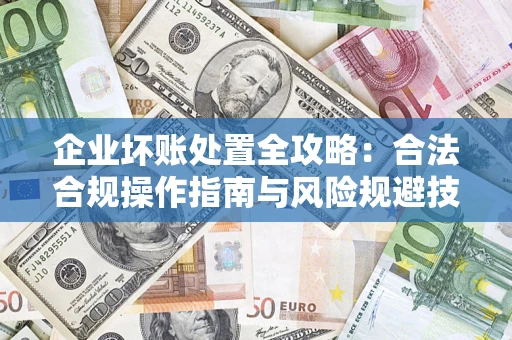 北京企业坏账处置全攻略：合法合规操作指南与风险规避技巧解析