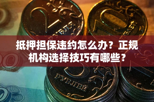 北京抵押担保违约怎么办？正规机构选择技巧有哪些？