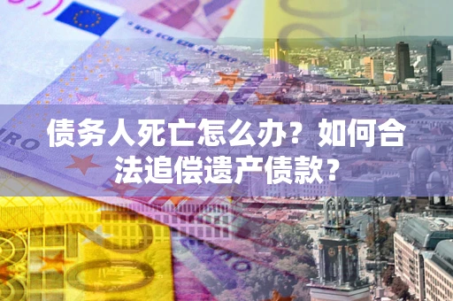 北京债务人死亡怎么办？如何合法追偿遗产债款？