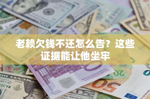 北京老赖欠钱不还怎么告？这些证据能让他坐牢