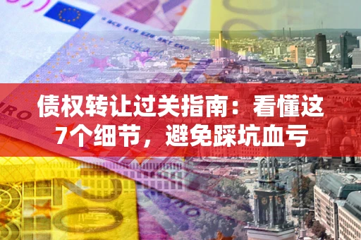 北京债权转让过关指南：看懂这7个细节，避免踩坑血亏