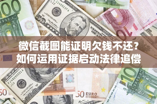 北京微信截图能证明欠钱不还？如何运用证据启动法律追偿程序？