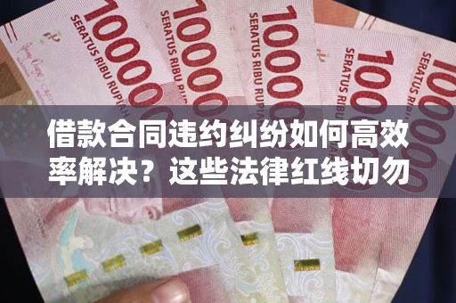 北京借款合同违约纠纷如何高效率解决？这些法律红线切勿触碰