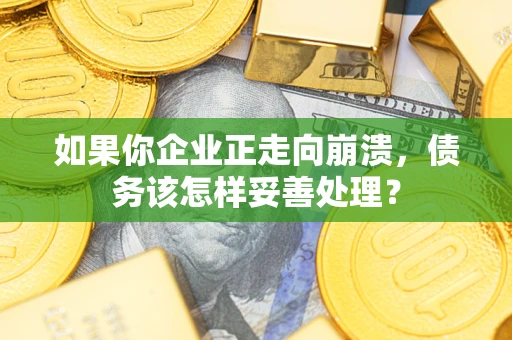 北京如果你企业正走向崩溃，债务该怎样妥善处理？