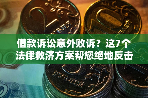 北京借款诉讼意外败诉？这7个法律救济方案帮您绝地反击！